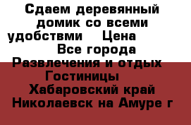 Сдаем деревянный домик со всеми удобствми. › Цена ­ 2 500 - Все города Развлечения и отдых » Гостиницы   . Хабаровский край,Николаевск-на-Амуре г.